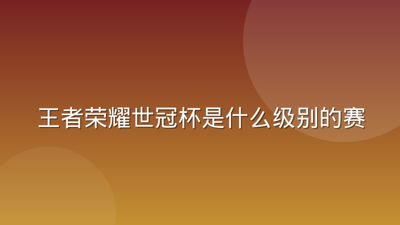 王者荣耀世冠杯是什么级别的赛事？赛制规则与观赛看点全解析