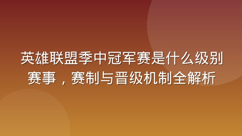 英雄联盟季中冠军赛是什么级别赛事，赛制与晋级机制全解析